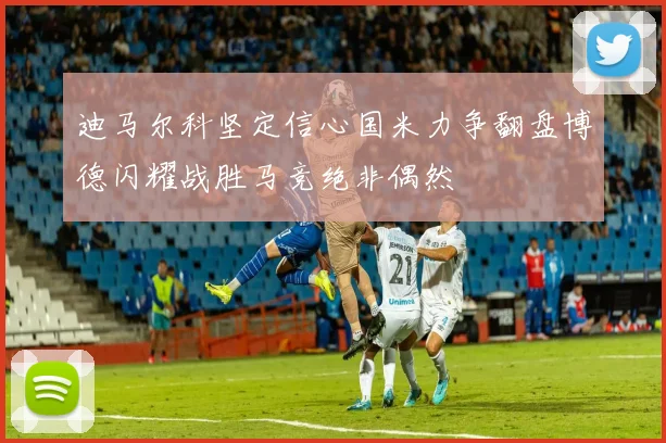 迪马尔科坚定信心国米力争翻盘博德闪耀战胜马竞绝非偶然