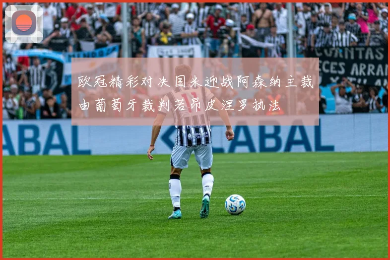 欧冠精彩对决国米迎战阿森纳主裁由葡萄牙裁判若昂皮涅罗执法