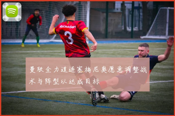 曼联全力追逐塞梅尼奥愿意调整战术与阵型以达成目标
