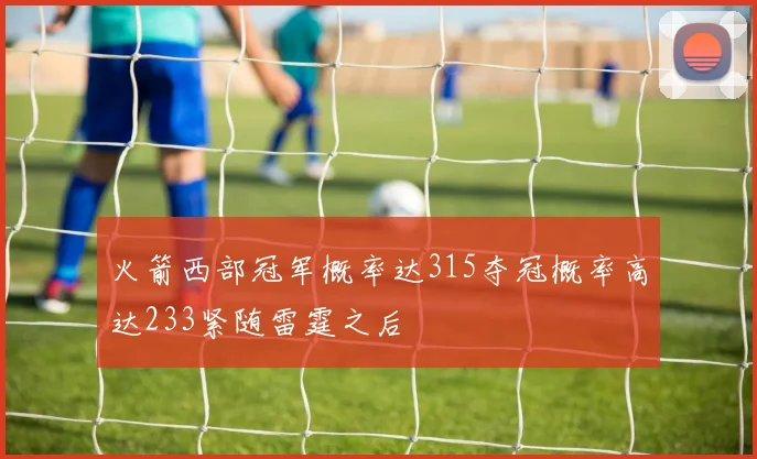 火箭西部冠军概率达315夺冠概率高达233紧随雷霆之后