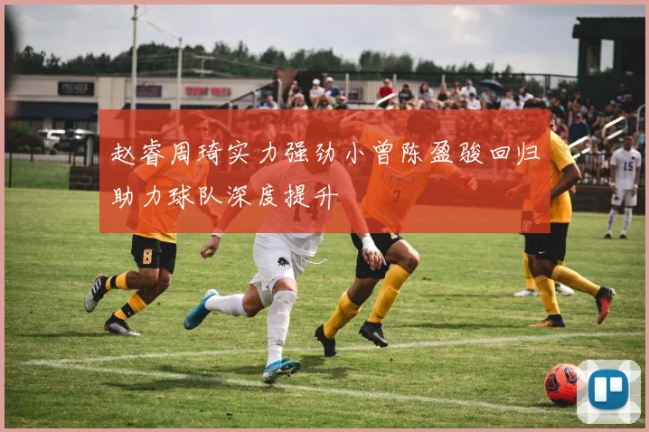 赵睿周琦实力强劲小曾陈盈骏回归助力球队深度提升