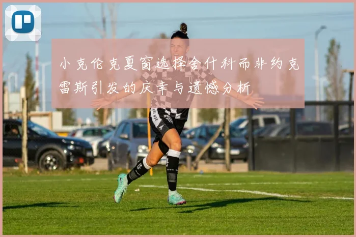 小克伦克夏窗选择舍什科而非约克雷斯引发的庆幸与遗憾分析