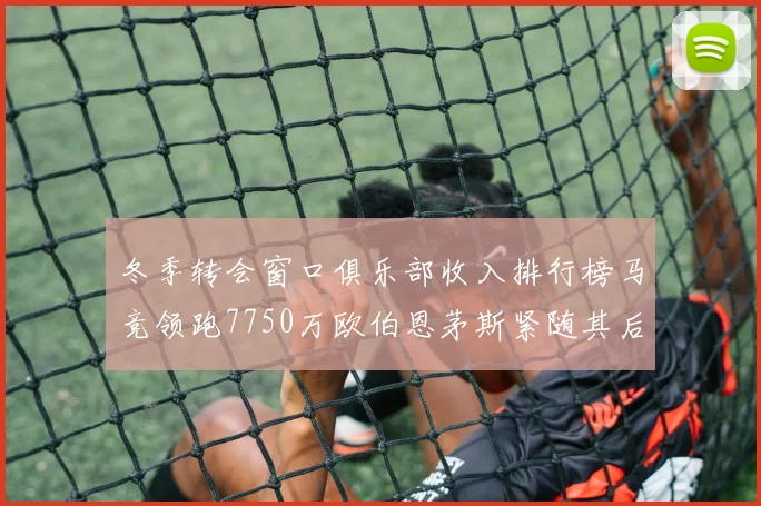 冬季转会窗口俱乐部收入排行榜马竞领跑7750万欧伯恩茅斯紧随其后7200万欧