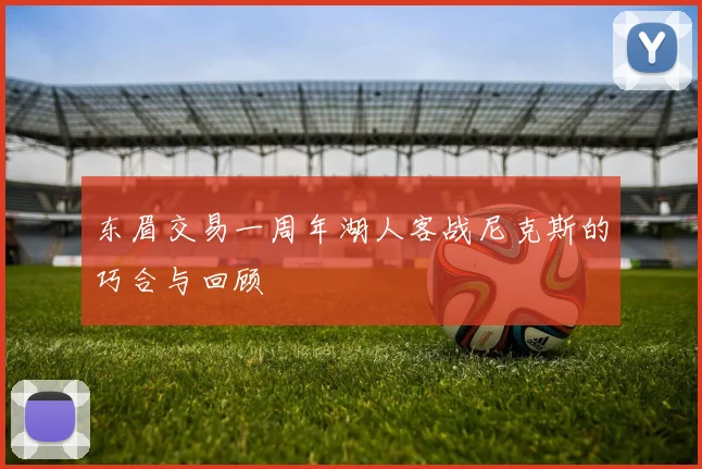 东眉交易一周年湖人客战尼克斯的巧合与回顾