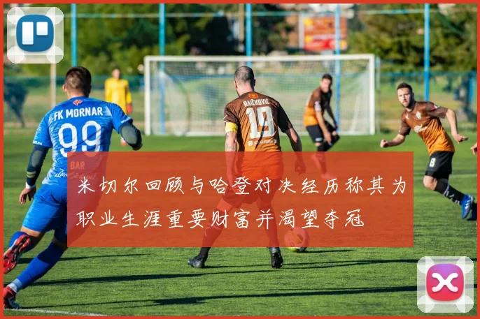 米切尔回顾与哈登对决经历称其为职业生涯重要财富并渴望夺冠