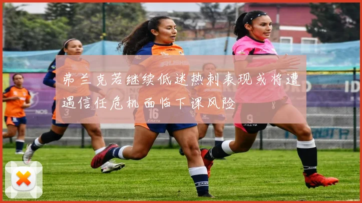 弗兰克若继续低迷热刺表现或将遭遇信任危机面临下课风险