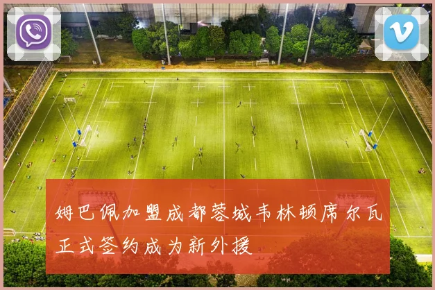 姆巴佩加盟成都蓉城韦林顿席尔瓦正式签约成为新外援