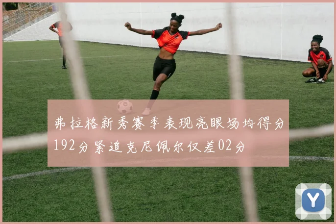 弗拉格新秀赛季表现亮眼场均得分192分紧追克尼佩尔仅差02分
