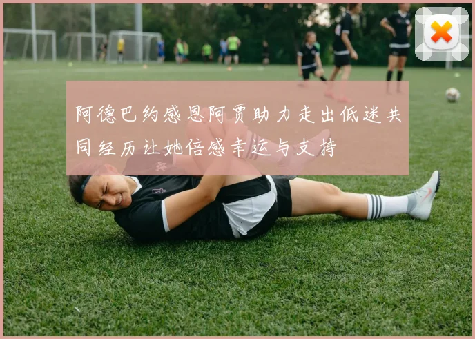 阿德巴约感恩阿贾助力走出低迷共同经历让她倍感幸运与支持