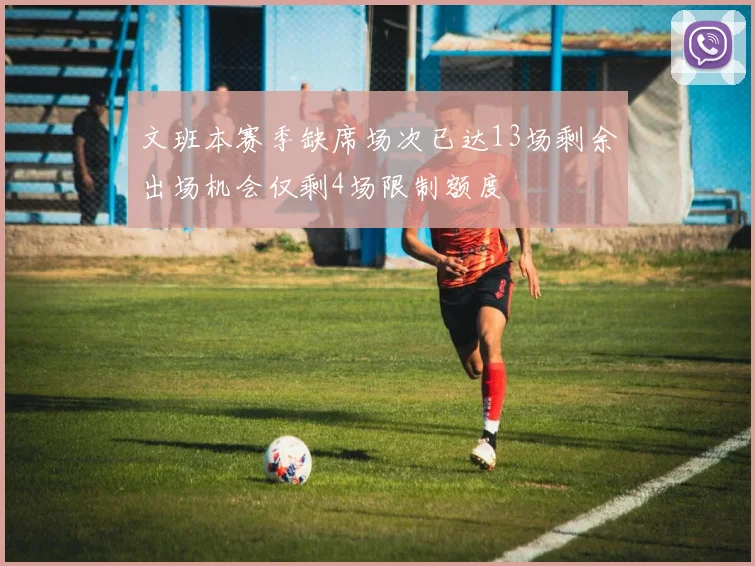 文班本赛季缺席场次已达13场剩余出场机会仅剩4场限制额度