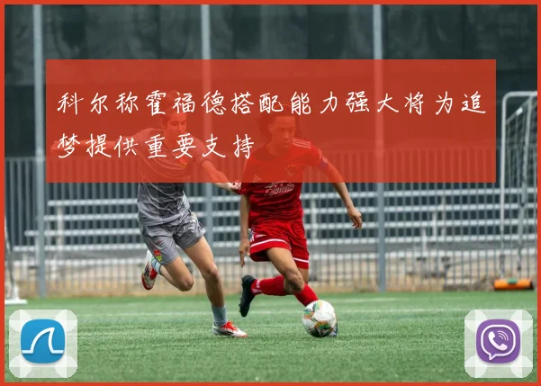 科尔称霍福德搭配能力强大将为追梦提供重要支持