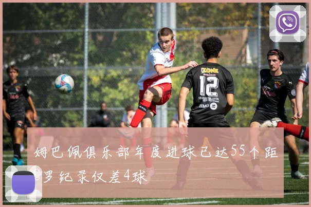 姆巴佩俱乐部年度进球已达55个距C罗纪录仅差4球