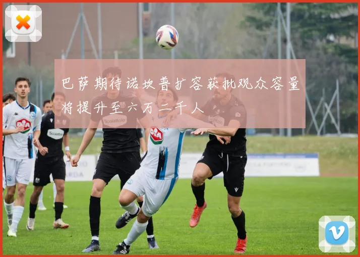 巴萨期待诺坎普扩容获批观众容量将提升至六万二千人