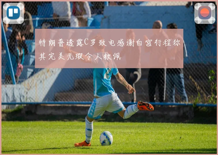 特朗普透露C罗致电感谢白宫行程称其完美无瑕令人钦佩