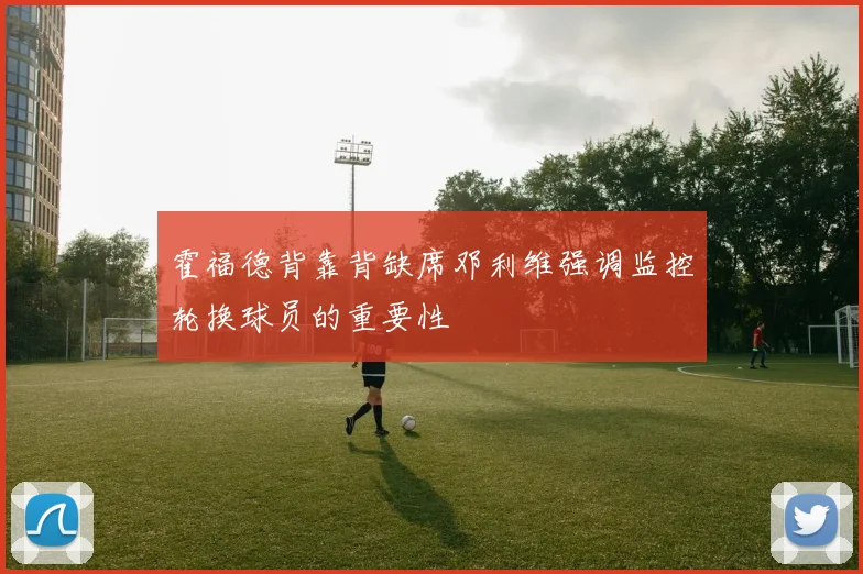 霍福德背靠背缺席邓利维强调监控轮换球员的重要性