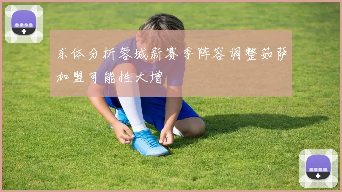 东体分析蓉城新赛季阵容调整茹萨加盟可能性大增