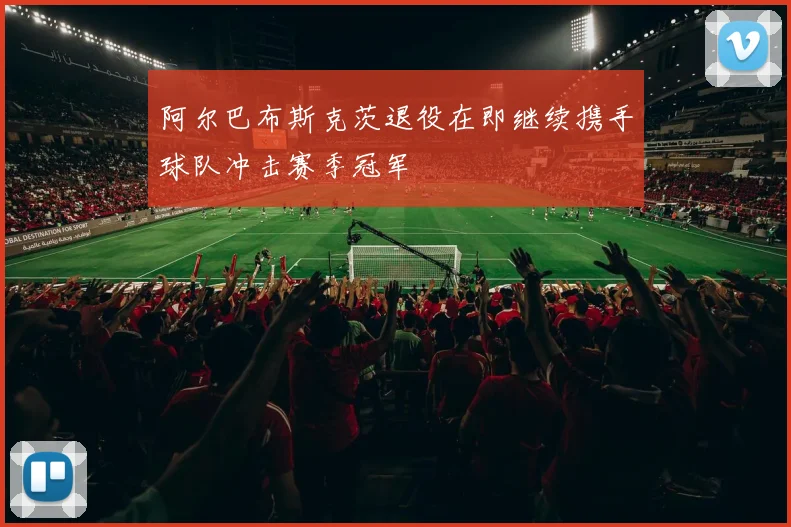 阿尔巴布斯克茨退役在即继续携手球队冲击赛季冠军
