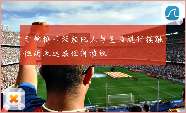 于帕梅卡诺经纪人与皇马进行接触但尚未达成任何协议