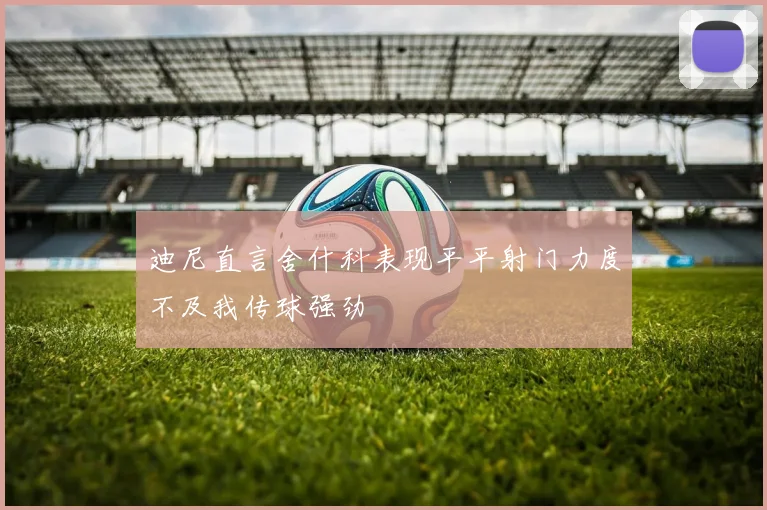 迪尼直言舍什科表现平平射门力度不及我传球强劲