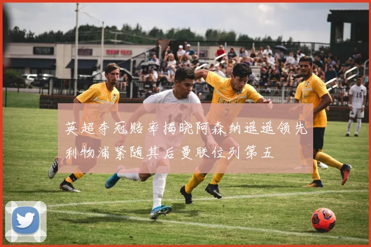 英超夺冠赔率揭晓阿森纳遥遥领先利物浦紧随其后曼联位列第五