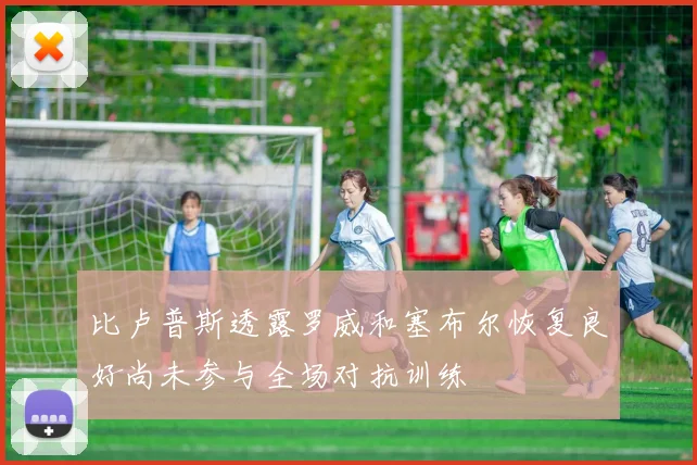 比卢普斯透露罗威和塞布尔恢复良好尚未参与全场对抗训练