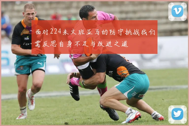 面对224米文班亚马的防守挑战我们需反思自身不足与改进之道