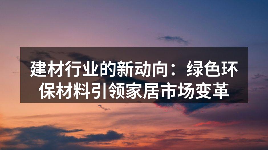 建材行业的新动向：绿色环保材料引领家居市场变革